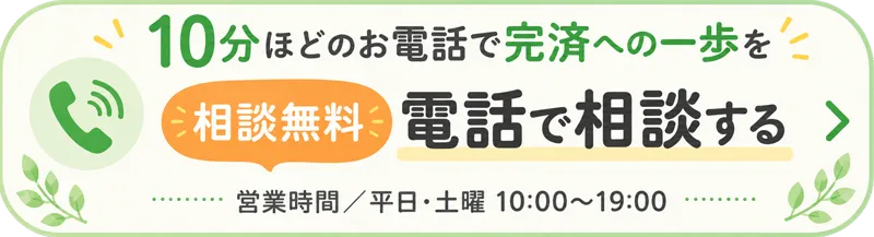 10分ほどのお電話で完済への一歩を 相談無料 電話で相談する 営業時間／平日・土曜 10:00〜19:00