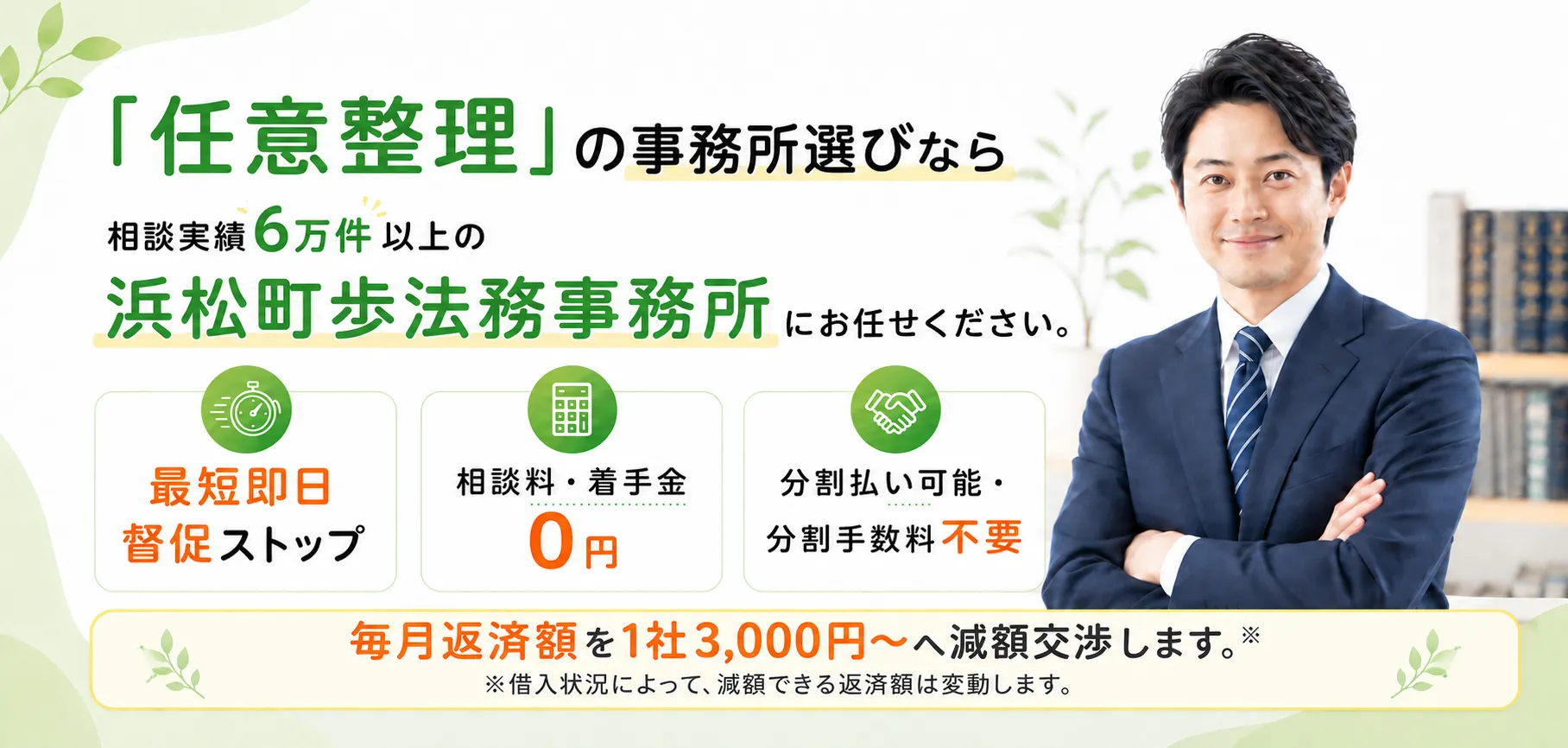「任意整理」の事務所選びなら、相談実績6万件以上の浜松町歩法務事務所にお任せください。最短即日で督促ストップ、相談料・着手金0円、分割払い可能・分割手数料不要。最短即日で返済と督促をストップ！完済までサポートします！